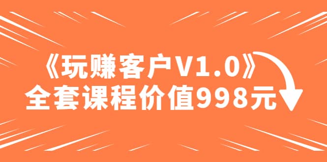 某收费课程《玩赚客户V1.0》全套课程价值998元-飞秋社