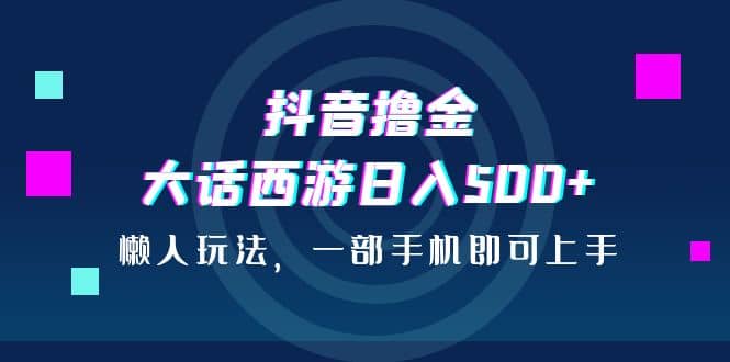 抖音撸金，大话西游日入500+，懒人玩法，一部手机即可上手-飞秋社