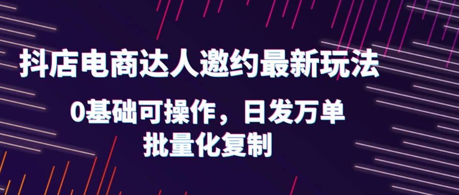 抖店电商达人邀约最新玩法，0基础可操作，日发万单，批量化复制-飞秋社