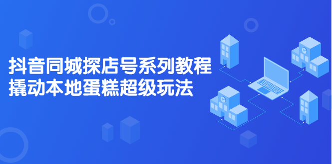 抖音同城探店号系列教程，撬动本地蛋糕超级玩法【视频课程】-飞秋社