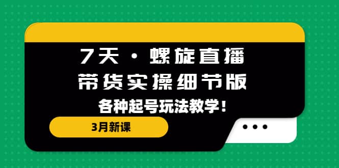 7天·螺旋直播·带货实操细节版：3月新课，各种起号玩法教学-飞秋社