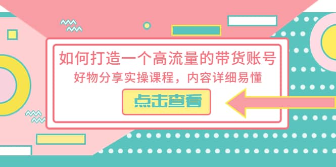 如何打造一个高流量的带货账号，好物分享实操课程，内容详细易懂-飞秋社