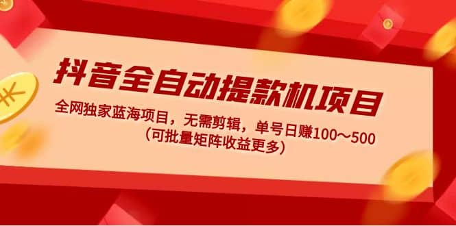 抖音全自动提款机项目：独家蓝海 无需剪辑 单号日赚100～500 (可批量矩阵)-飞秋社