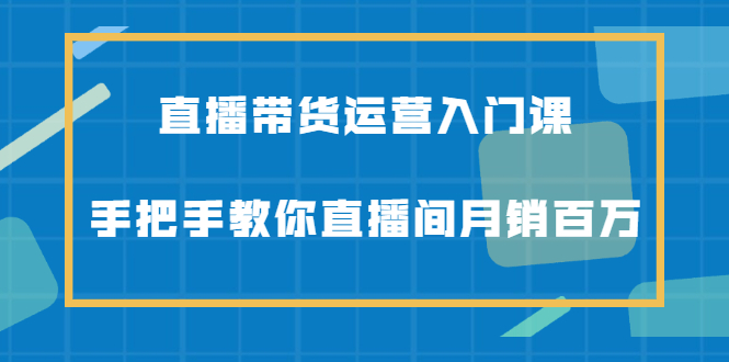 直播带货运营入门课，手把手教你直播间月销百万-飞秋社