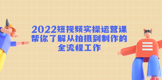 2022短视频实操运营课：帮你了解从拍摄到制作的全流程工作-飞秋社