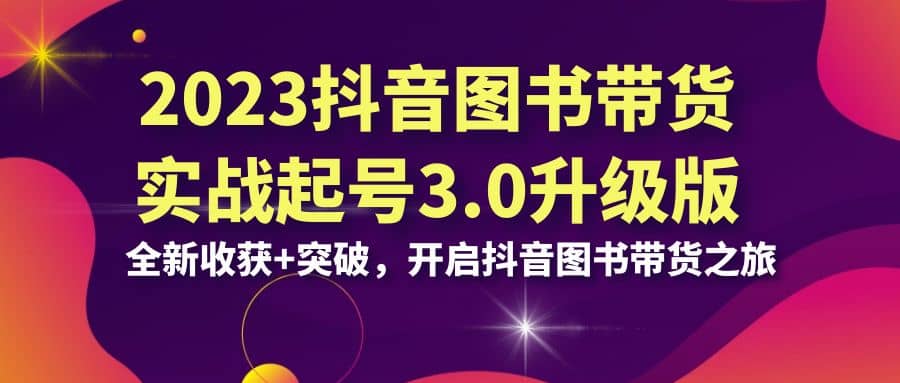 2023抖音 图书带货实战起号3.0升级版：全新收获+突破，开启抖音图书带货之旅-飞秋社