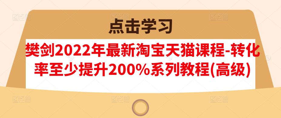 樊剑2022年最新淘宝天猫课程-转化率至少提升200%系列教程(高级)-飞秋社