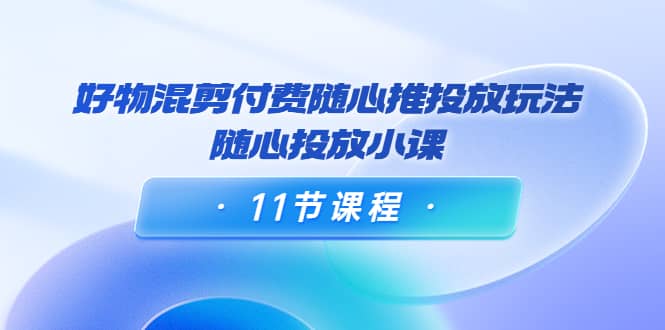 好物混剪付费随心推投放玩法，随心投放小课（11节课程）-飞秋社