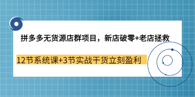 拼多多无货源店群项目，新店破零+老店拯救 12节系统课+3节实战干货立刻盈利-飞秋社