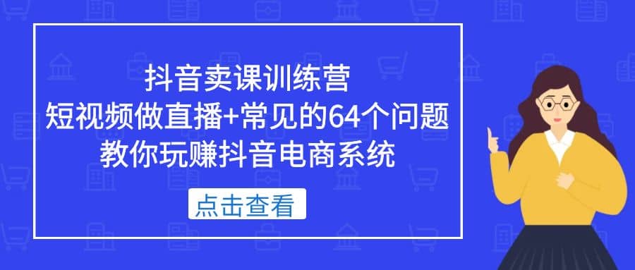 抖音卖课训练营，短视频做直播+常见的64个问题 教你玩赚抖音电商系统-飞秋社