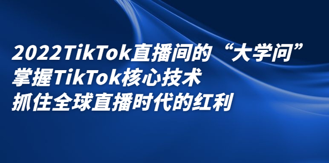 2022TikTok直播间的“大学问”，掌握TikTok核心技术，抓住全球直播时代的红利-飞秋社