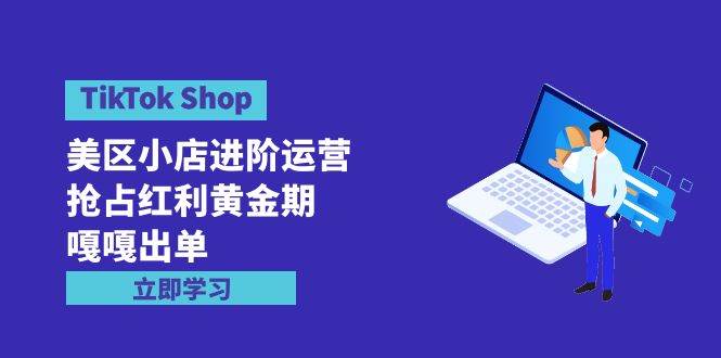 TikTok Shop-美区小店进阶运营，抢占红利黄金期 嘎嘎出单（7节课）-飞秋社