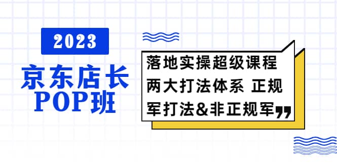 2023京东店长·POP班 落地实操超级课程 两大打法体系 正规军&非正规军-飞秋社