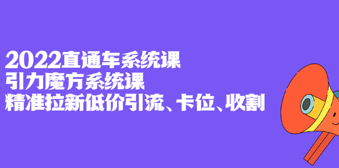 2022直通车系统课+引力魔方系统课，精准拉新低价引流、卡位、收割-飞秋社