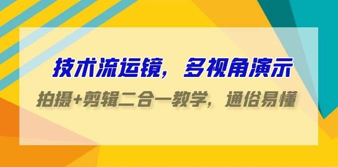 技术流-运镜，多视角演示，拍摄+剪辑二合一教学，通俗易懂（70节课）-飞秋社