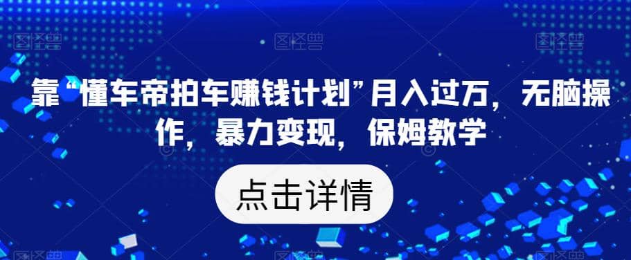 靠“懂车帝拍车赚钱计划”月入过万，无脑操作，暴力变现，保姆教学【揭秘】-飞秋社