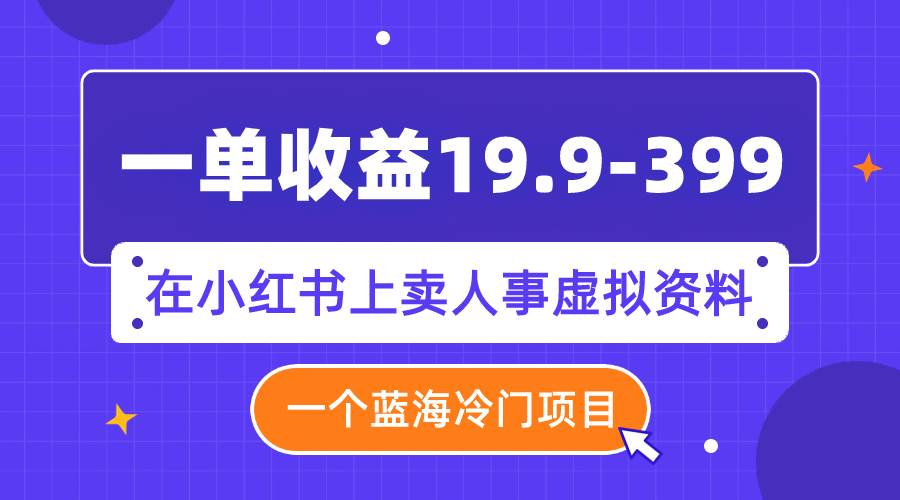 一单收益19.9-399，一个蓝海冷门项目，在小红书上卖人事虚拟资料-飞秋社