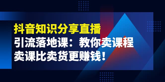 《抖音知识分享直播》引流落地课：教你卖课程，卖课比卖货更赚钱-飞秋社