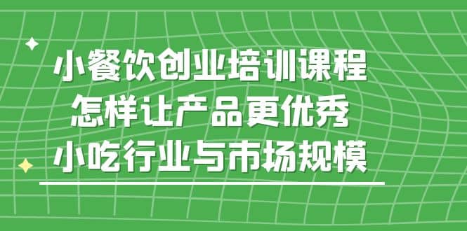 小餐饮创业培训课程，怎样让产品更优秀，小吃行业与市场规模-飞秋社