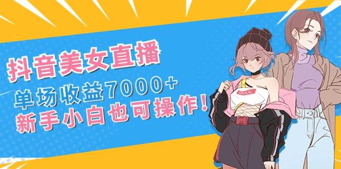 抖音美女直播，单场收益7000+,新手小白也可操作-飞秋社