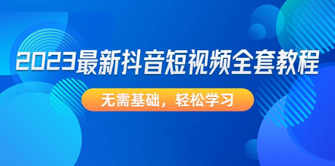 2023最新抖音短视频全套教程，无需基础，轻松学习-飞秋社