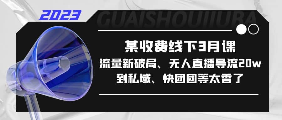 某收费线下3月课，流量新破局、无人直播导流20w到私域、快团团等太香了-飞秋社