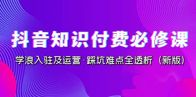 抖音·知识付费·必修课，学浪入驻及运营·踩坑难点全透析（2023新版）-飞秋社