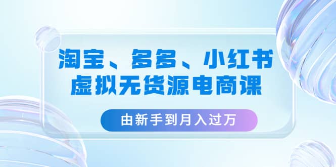 淘宝、多多、小红书-虚拟无货源电商课（3套课程）-飞秋社