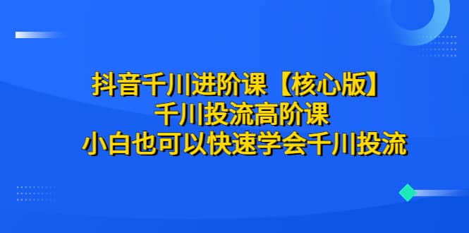 抖音千川进阶课【核心版】 千川投流高阶课 小白也可以快速学会千川投流-飞秋社