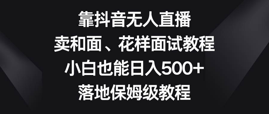 靠抖音无人直播，卖和面、花样面试教程，小白也能日入500+，落地保姆级教程-飞秋社