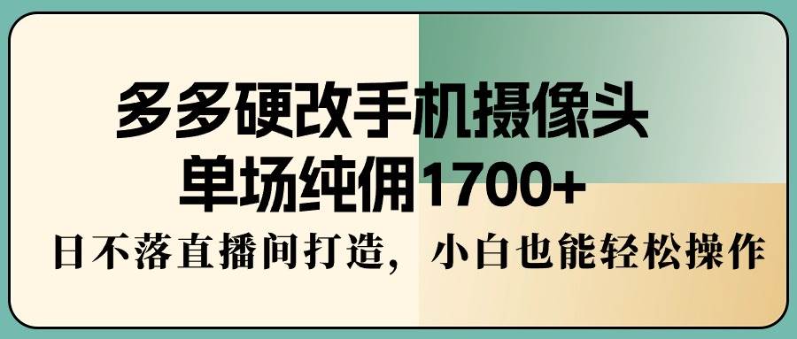 多多硬改手机摄像头，单场纯佣1700+，日不落直播间打造，小白也能轻松操作-飞秋社