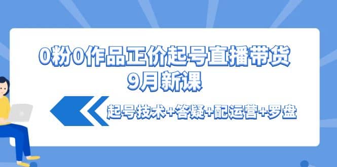 0粉0作品正价起号直播带货9月新课：起号技术+答疑+配运营+罗盘-飞秋社