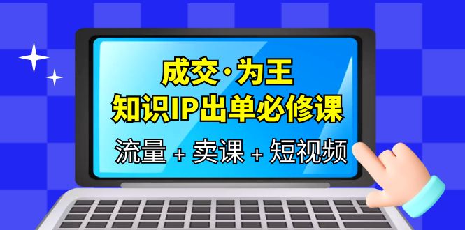 成交·为王，知识·IP出单必修课（流量+卖课+短视频）-飞秋社