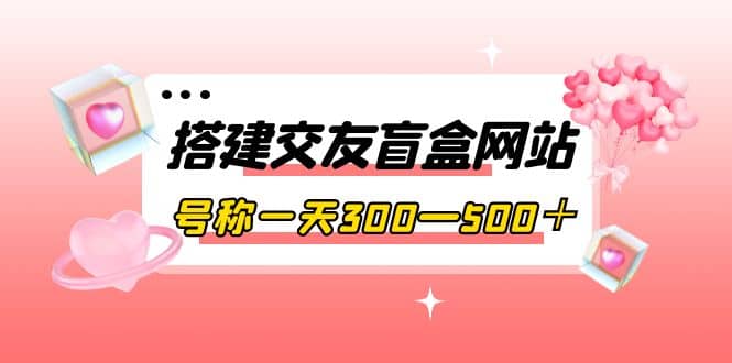 搭建交友盲盒网站，号称一天300—500＋【源码+教程】-飞秋社