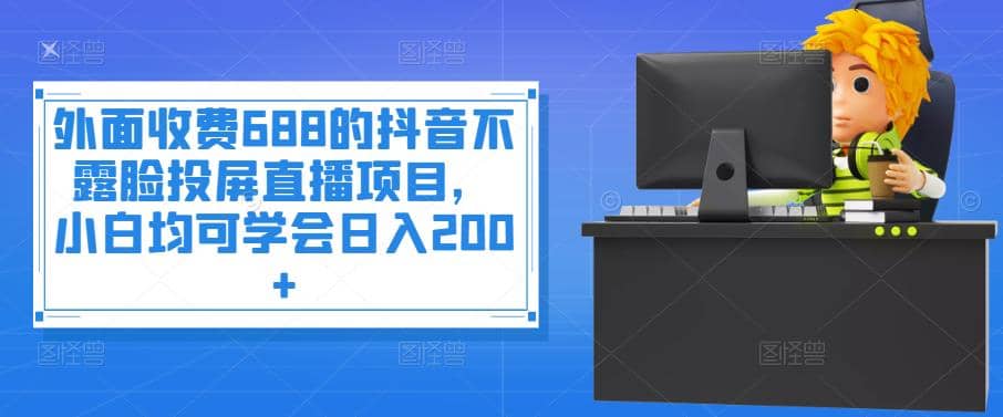 外面收费688的抖音不露脸投屏直播项目，小白均可学会日入200+-飞秋社