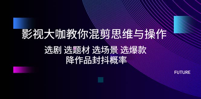 影视大咖教你混剪思维与操作：选剧 选题材 选场景 选爆款 降作品封抖概率-飞秋社