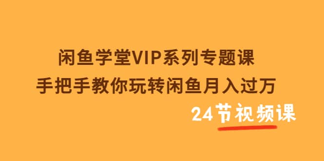 闲鱼学堂VIP系列专题课：手把手教你玩转闲鱼月入过万（共24节视频课）-飞秋社