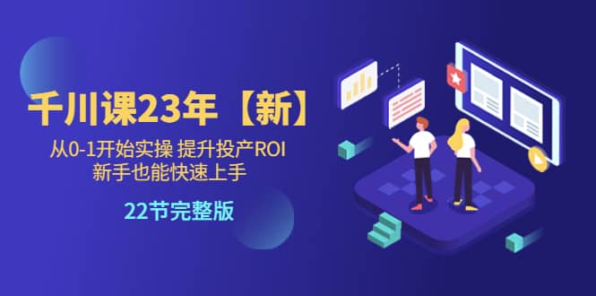 千川课23年【新】从0-1开始实操 提升投产ROI 新手也能快速上手 22节完整版-飞秋社