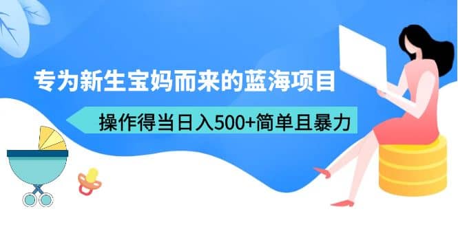 专为新生宝妈而来的蓝海项目，操作得当日入500+简单且暴力（教程+工具）-飞秋社