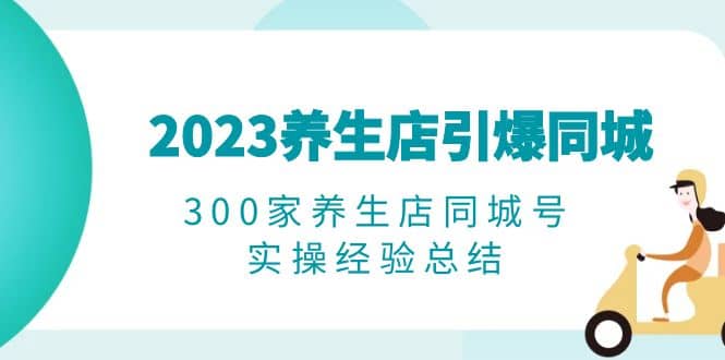 2023养生店·引爆同城，300家养生店同城号实操经验总结-飞秋社