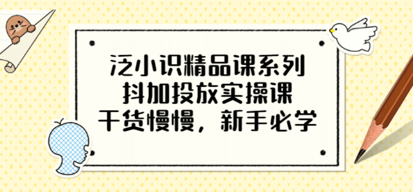 泛小识精品课系列：抖加投放实操课，干货慢慢，新手必学（12节视频课）-飞秋社