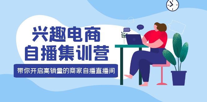 兴趣电商自播集训营：三大核心能力 12种玩法 提高销量，核心落地实操-飞秋社