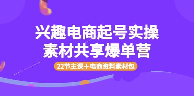 兴趣电商起号实操素材共享爆单营（22节主课＋电商资料素材包）-飞秋社