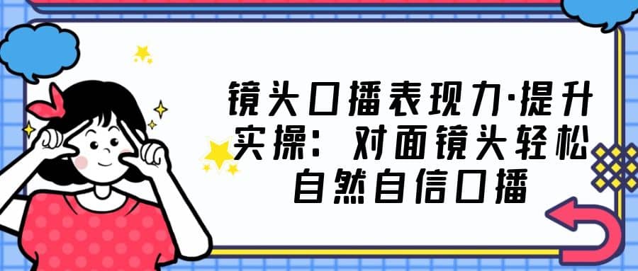 镜头口播表现力·提升实操：对面镜头轻松自然自信口播（23节课）-飞秋社