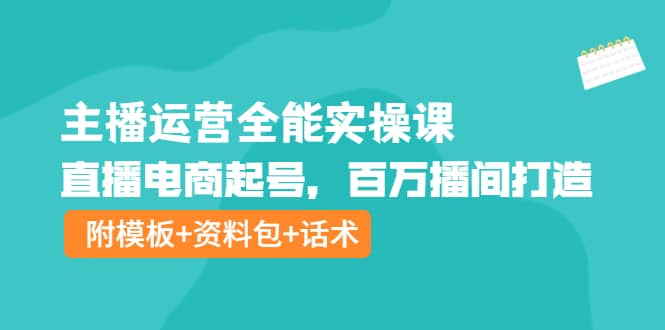 主播运营全能实操课：直播电商起号，百万播间打造（附模板+资料包+话术）-飞秋社