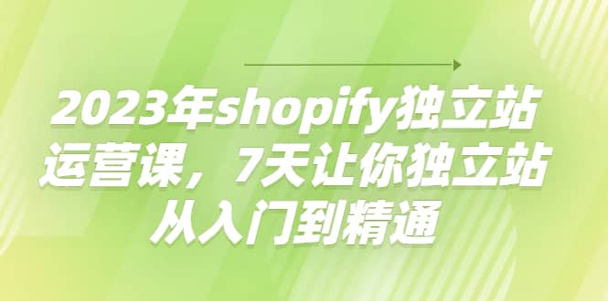 2023年shopify独立站运营课，7天让你独立站从入门到精通-飞秋社