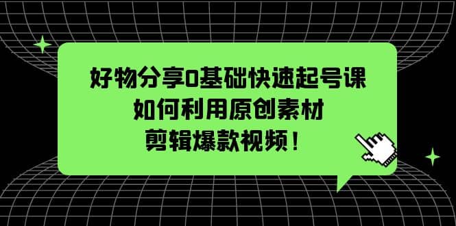 好物分享0基础快速起号课：如何利用原创素材剪辑爆款视频！-飞秋社