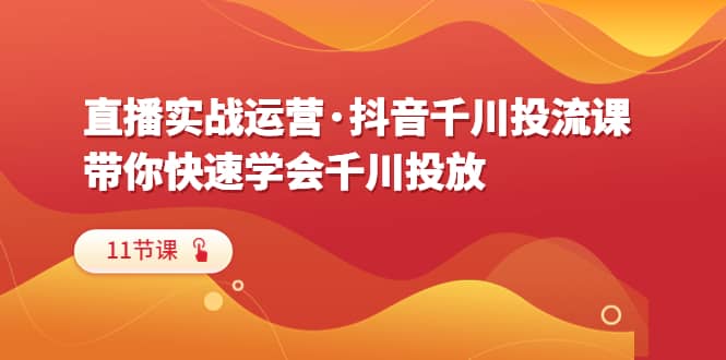 直播实战运营·抖音千川投流课，带你快速学会千川投放（11节课）-飞秋社