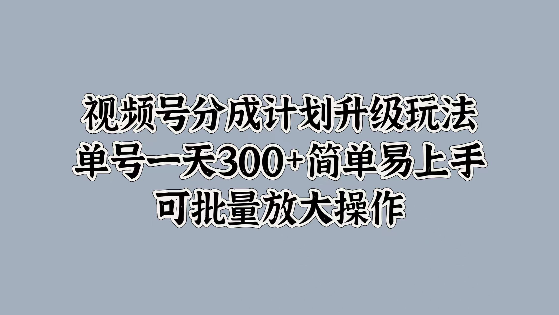 视频号分成计划升级玩法，单号一天300+简单易上手，可批量放大操作-飞秋社