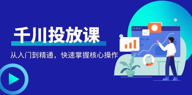 千万级直播操盘手带你玩转千川投放：从入门到精通，快速掌握核心操作-飞秋社